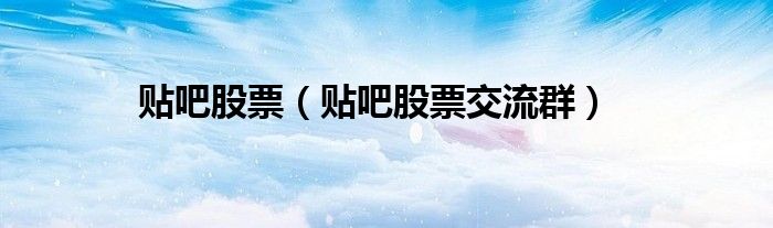 贴吧股票（贴吧股票交流群）