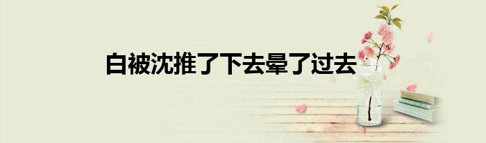 白被沈推了下去晕了过去