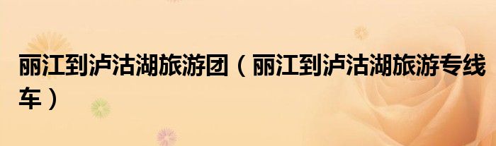 丽江到泸沽湖旅游团（丽江到泸沽湖旅游专线车）