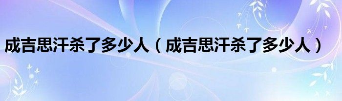 成吉思汗杀了多少人（成吉思汗杀了多少人）