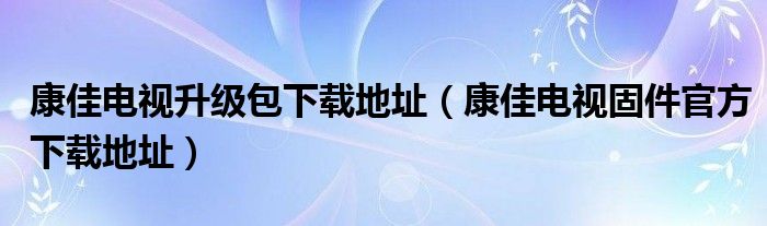 康佳电视升级包下载地址（康佳电视固件官方下载地址）