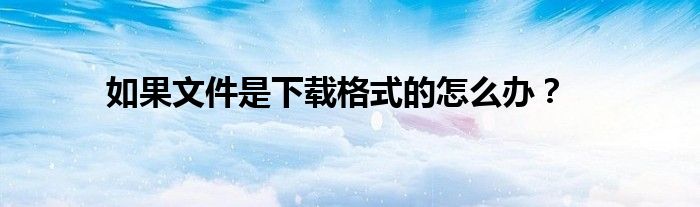 如果文件是下载格式的怎么办?