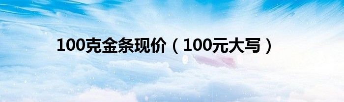 100克金条现价（100元大写）