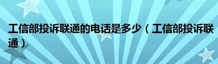 工信部投诉联通的电话是多少(工信部投诉联通)