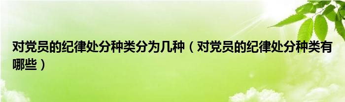 对党员的纪律处分种类分为几种（对党员的纪律处分种类有哪些）
