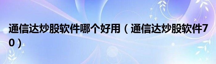 通信达炒股软件哪个好用（通信达炒股软件7 0）