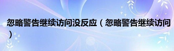 忽略警告继续访问没反应（忽略警告继续访问）