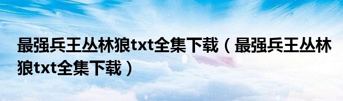 最强兵王丛林狼txt全集下载（最强兵王丛林狼txt全集下载）