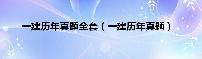 一建历年真题全套(一建历年真题)