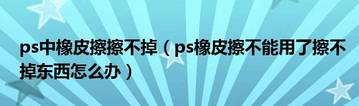 ps中橡皮擦擦不掉（ps橡皮擦不能用了擦不掉东西怎么办）