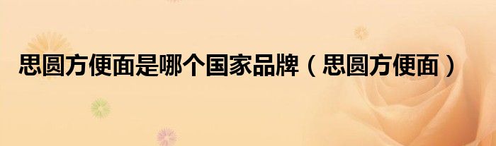 思圆方便面是哪个国家品牌（思圆方便面）