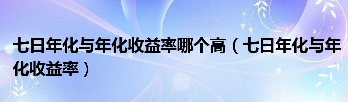 七日年化与年化收益率哪个高（七日年化与年化收益率）