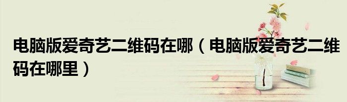电脑版爱奇艺二维码在哪（电脑版爱奇艺二维码在哪里）