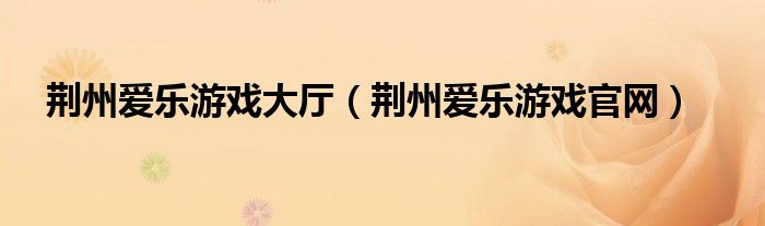 荆州爱乐游戏大厅（荆州爱乐游戏官网）