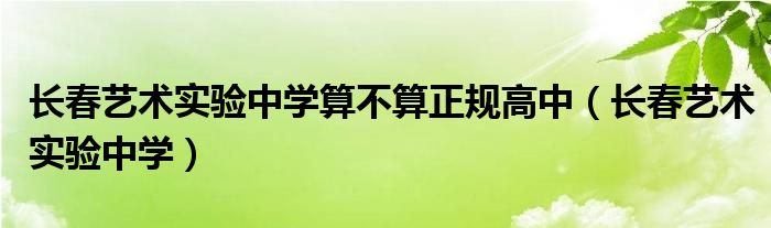 长春艺术实验中学算不算正规高中（长春艺术实验中学）