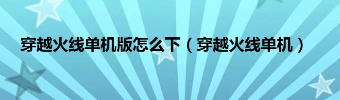 穿越火线单机版怎么下（穿越火线单机）