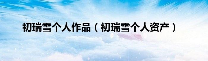 初瑞雪个人作品（初瑞雪个人资产）