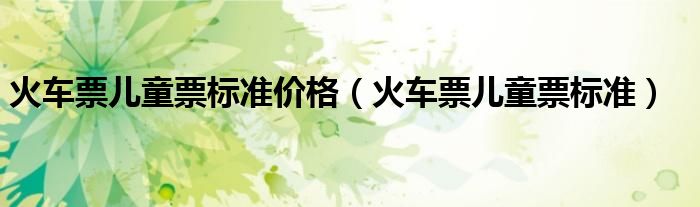 火车票儿童票标准价格（火车票儿童票标准）