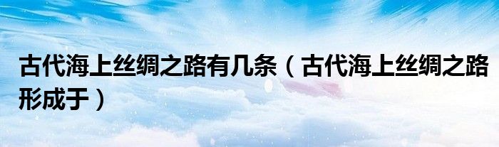 古代海上丝绸之路有几条（古代海上丝绸之路形成于）