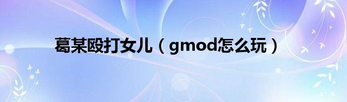 葛某殴打女儿（gmod怎么玩）
