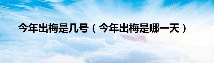 今年出梅是几号（今年出梅是哪一天）