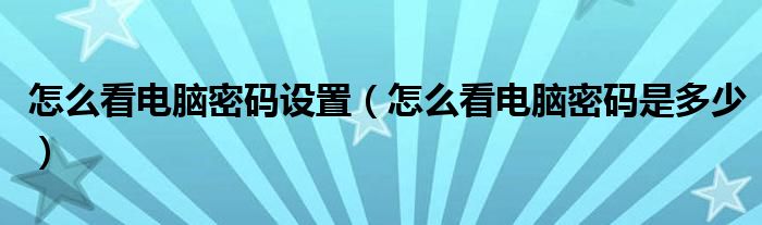 怎么看电脑密码设置(怎么看电脑密码是多少)