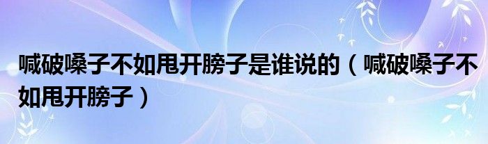 喊破嗓子不如甩开膀子是谁说的（喊破嗓子不如甩开膀子）