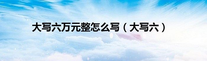大写六万元整怎么写（大写六）