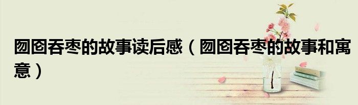 囫囵吞枣的故事读后感（囫囵吞枣的故事和寓意）