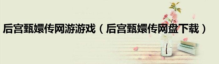 后宫甄嬛传网游游戏（后宫甄嬛传网盘下载）