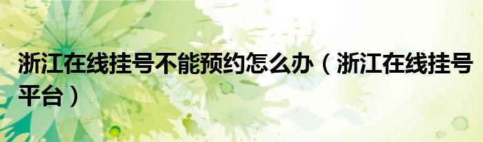 浙江在线挂号不能预约怎么办（浙江在线挂号平台）