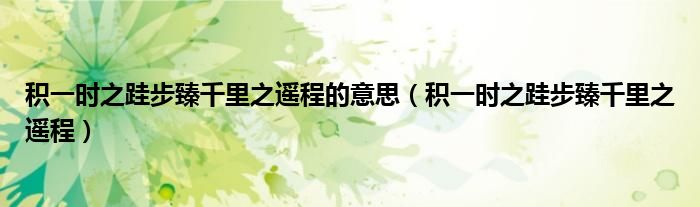 积一时之跬步臻千里之遥程的意思（积一时之跬步臻千里之遥程）