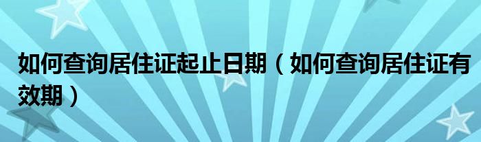 如何查询居住证起止日期（如何查询居住证有效期）