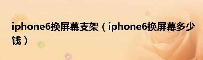 iphone6换屏幕支架（iphone6换屏幕多少钱）