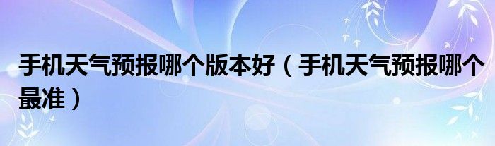 手机天气预报哪个版本好（手机天气预报哪个最准）