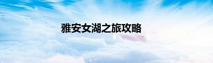 雅安女湖之旅攻略