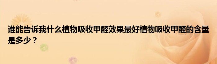 谁能告诉我什么植物吸收甲醛效果最好植物吸收甲醛的含量是多少？