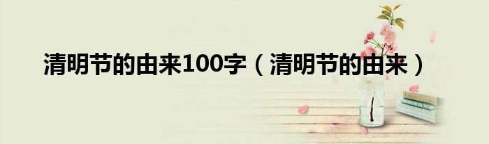 清明节的由来100字（清明节的由来）