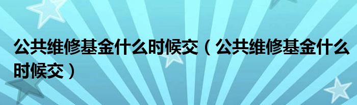 公共维修基金什么时候交（公共维修基金什么时候交）