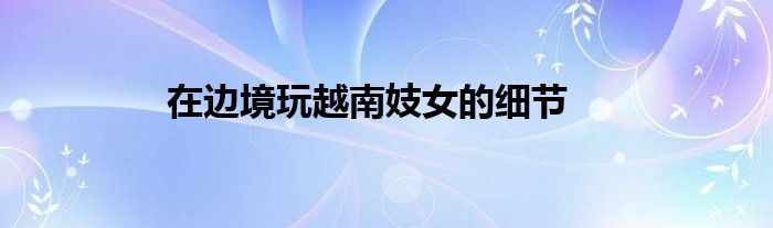 在边境玩越南妓女的细节