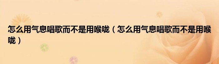 怎么用气息唱歌而不是用喉咙（怎么用气息唱歌而不是用喉咙）