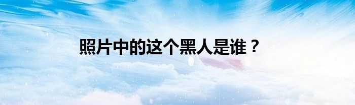 照片中的这个黑人是谁？