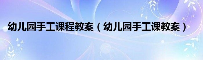 幼儿园手工课程教案（幼儿园手工课教案）