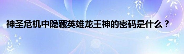 神圣危机中隐藏英雄龙王神的密码是什么？