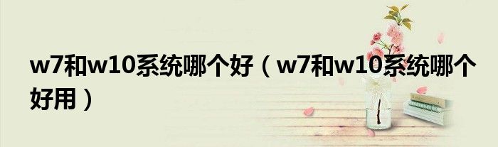w7和w10系统哪个好（w7和w10系统哪个好用）
