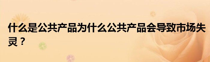 什么是公共产品为什么公共产品会导致市场失灵？