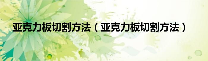 亚克力板切割方法（亚克力板切割方法）
