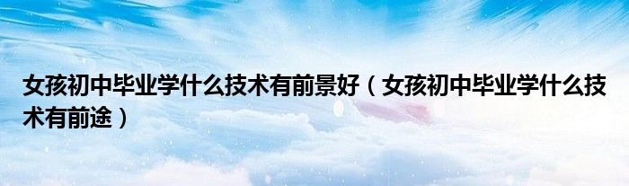 女孩初中毕业学什么技术有前景好（女孩初中毕业学什么技术有前途）