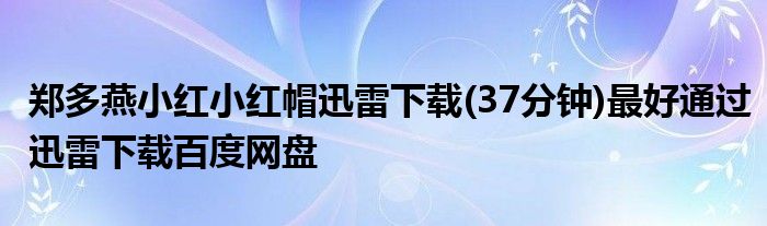 郑多燕小红小红帽迅雷下载(37分钟)最好通过迅雷下载百度网盘