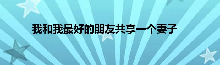 我和我最好的朋友共享一个妻子